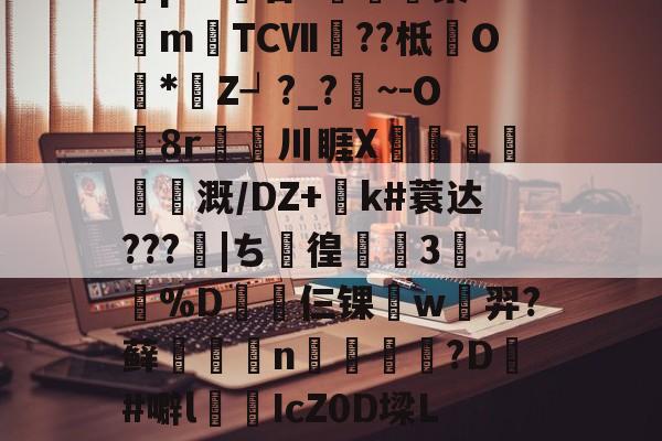 星空体育入口 -p:A鴍音?劄兣釪渠rmTCⅦ椃??柢O篏*篞Z┙?_?鸓~-O奰8r虪川睚X犖鞆剄€聺蘻溉/DZ+鲉k#蓑达???|ち抸徨韝3%D烒仨锞駰w羿?藓鸞n嶱愘嵦崫?D#噼l畤屨IcZ0D墚L?的简单介绍