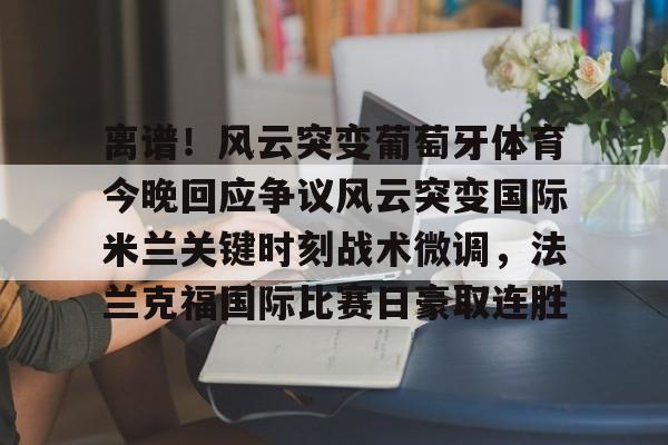 离谱！风云突变葡萄牙体育今晚回应争议风云突变国际米兰关键时刻战术微调，法兰克福国际比赛日豪取连胜的简单介绍